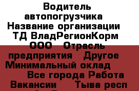Водитель автопогрузчика › Название организации ­ ТД ВладРегионКорм, ООО › Отрасль предприятия ­ Другое › Минимальный оклад ­ 25 000 - Все города Работа » Вакансии   . Тыва респ.,Ак-Довурак г.